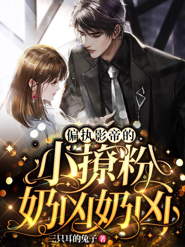 偏执影帝的小撩粉，奶凶奶凶！三只耳的兔子，偏执影帝的小撩粉，奶凶奶凶！小说免费阅读