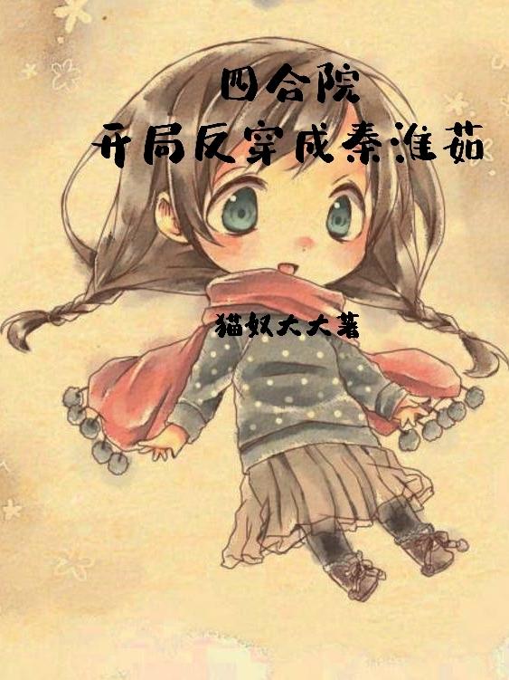 主角茹何雨柱秦雪茹秦淮茹小说四合院开局反穿成秦淮茹免费阅读
