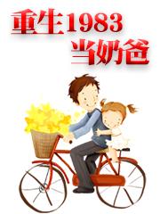 重生1983当奶爸免费阅读，重生1983当奶爸全文在线阅读