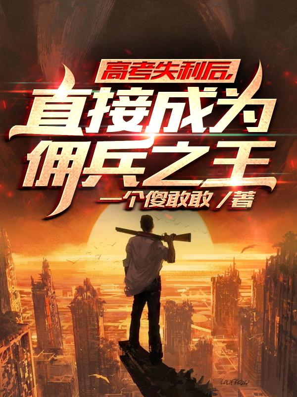 求高考失利后，直接成为佣兵之王小说免费资源