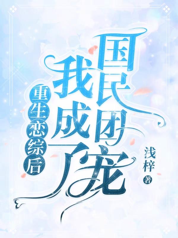 重生恋综后我成了国民团宠浅梓，重生恋综后我成了国民团宠小说免费阅读