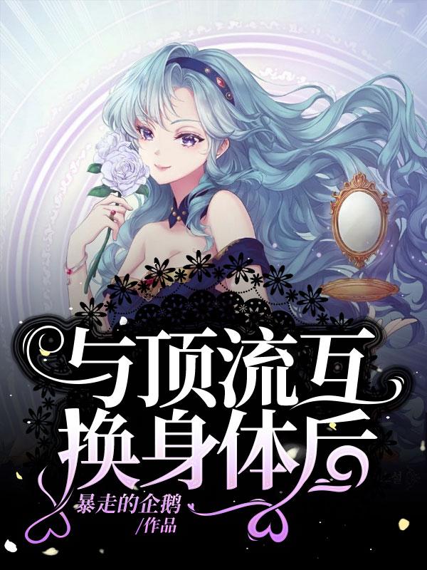 完整版《与顶流互换身体后》在线免费阅读