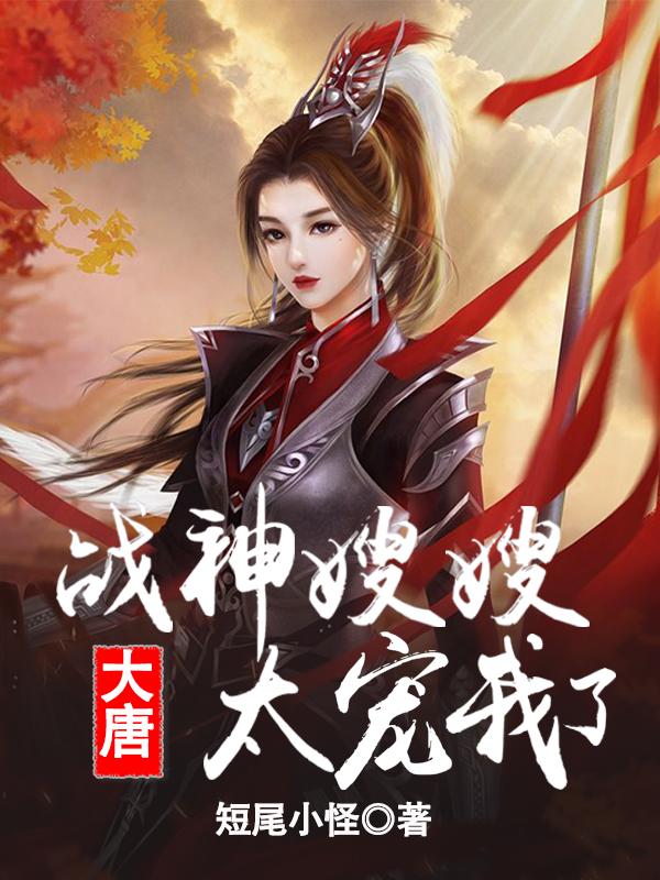 大唐：战神嫂嫂太宠我了短尾小怪小说免费阅读