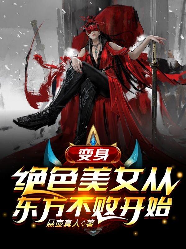 变身：绝色美女从东方不败开始主角林平之东方不败小说完整版全文在线阅读-经典文学