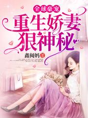全球豪宠，重生娇妻狠神秘鑫阅妈，全球豪宠，重生娇妻狠神秘小说免费阅读