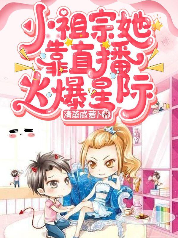 小祖宗她靠直播火爆星际清蒸咸萝卜，小祖宗她靠直播火爆星际小说免费阅读
