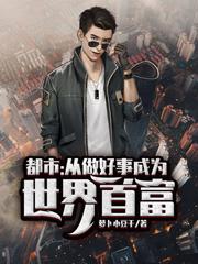 都市:从做好事成为世界首富萝卜小豆干，都市:从做好事成为世界首富小说免费阅读