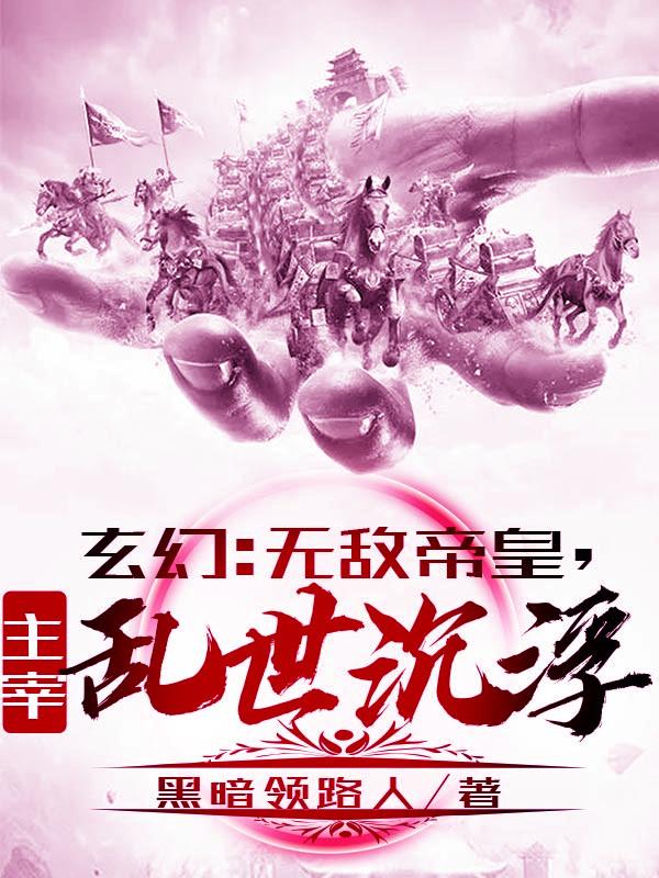 玄幻：无敌帝皇，主宰乱世沉浮小说，玄幻：无敌帝皇，主宰乱世沉浮在线阅读