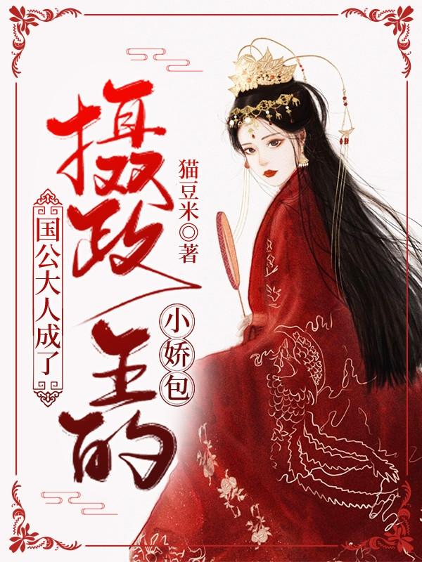 小说《国公大人成了摄政王的小娇包》在线全文阅读