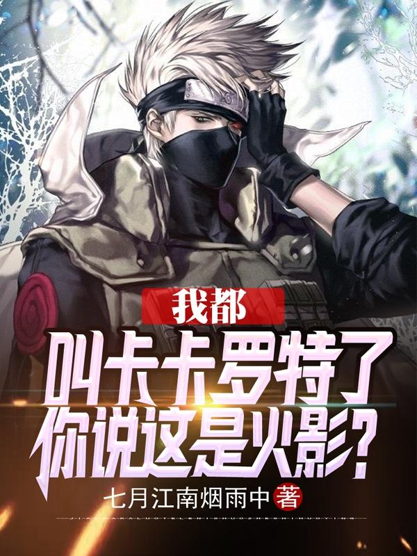 我都叫卡卡罗特了，你说这是火影最新章节，我都叫卡卡罗特了，你说这是火影免费阅读