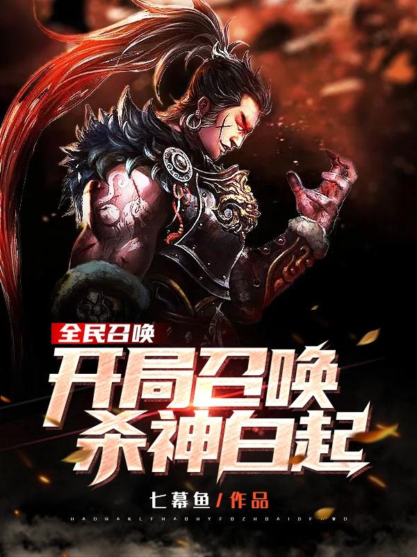 《全民召唤：开局召唤杀神白起》小说全文在线试读，《全民召唤：开局召唤杀神白起》最新章节目录