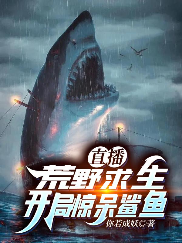 直播：荒野求生开局惊呆鲨鱼最新章节，直播：荒野求生开局惊呆鲨鱼免费阅读