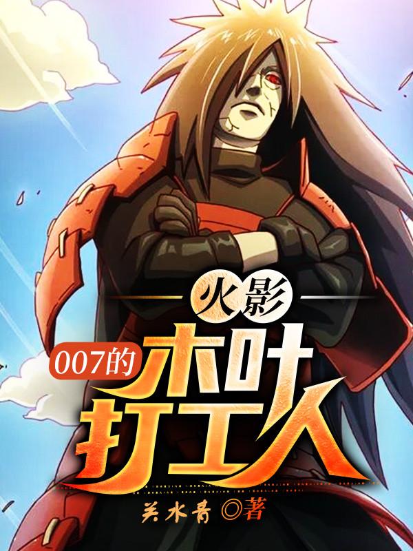 火影：007的木叶打工人小说，火影：007的木叶打工人大蛇丸猿飞日斩