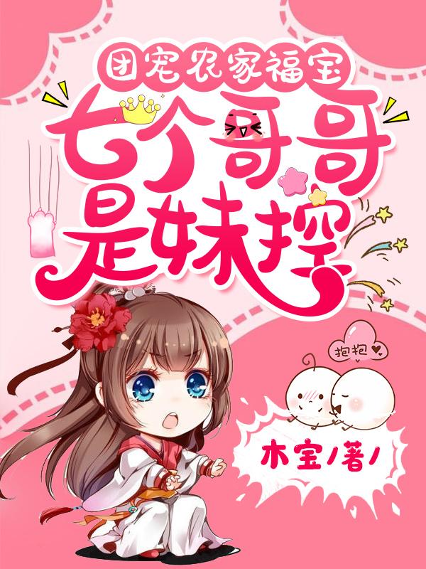 团宠农家福宝：七个哥哥是妹控免费阅读，团宠农家福宝：七个哥哥是妹控阿奶顾雨顾朱氏陆甜甜