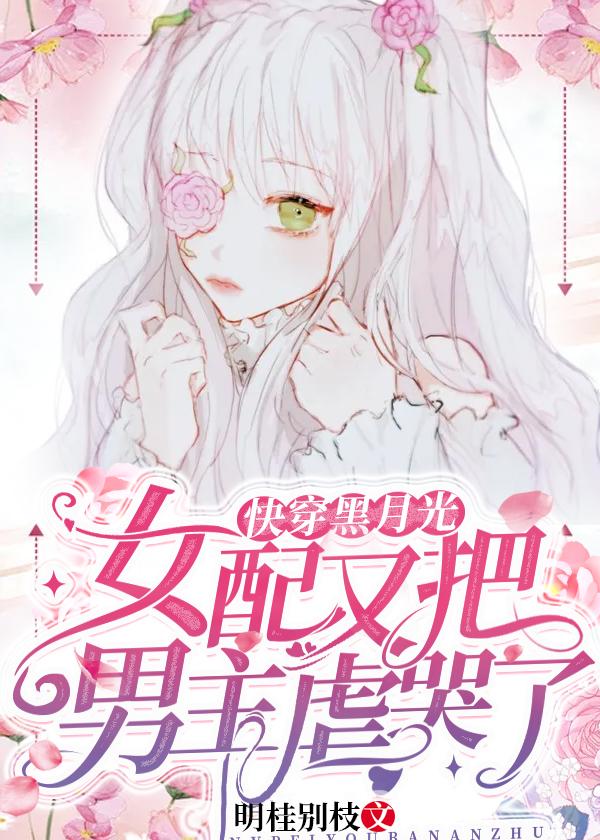 求快穿黑月光：女配又把男主虐哭了小说免费资源