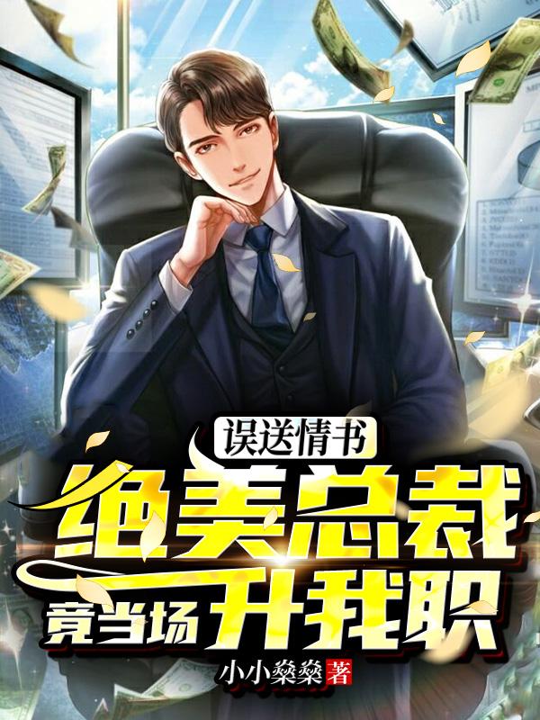 误送情书,绝美总裁竟当场升我职