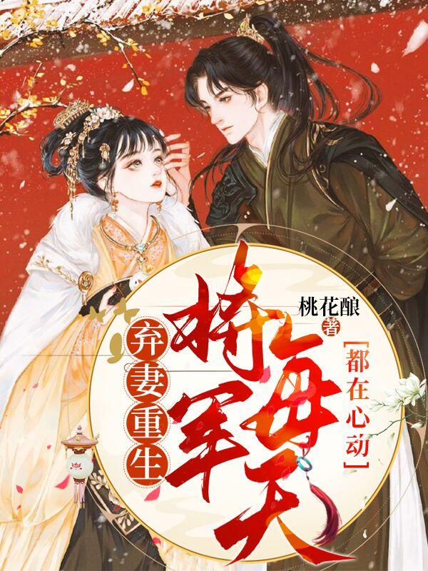 弃妻重生：将军每天都在心动免费阅读，弃妻重生：将军每天都在心动祝无瑶管事魏大宝