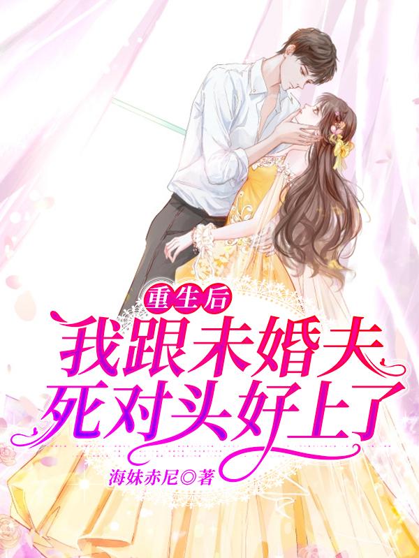 重生后：我跟未婚夫死对头好上了小说，重生后：我跟未婚夫死对头好上了纪灿护士-经典文学