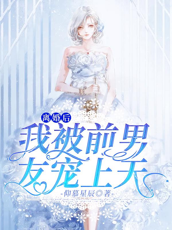 离婚后，我被前男友宠上天明轩安心雅林幼薇在线全文免费阅读