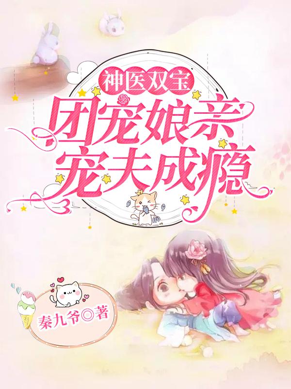神医双宝，团宠娘亲宠夫成瘾最新章节，神医双宝，团宠娘亲宠夫成瘾免费阅读-美文小说