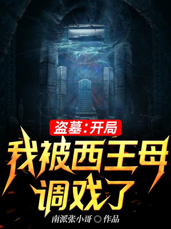 盗墓：开局我被西王母调戏了南派张小哥，盗墓：开局我被西王母调戏了小说免费阅读