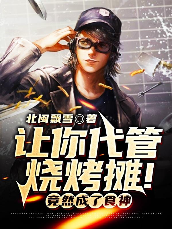 让你代管烧烤摊！竟然成了食神小说，让你代管烧烤摊！竟然成了食神在线阅读