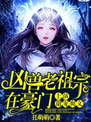 凶兽老祖宗在豪门上演甜宠爽文最新章节，凶兽老祖宗在豪门上演甜宠爽文免费阅读