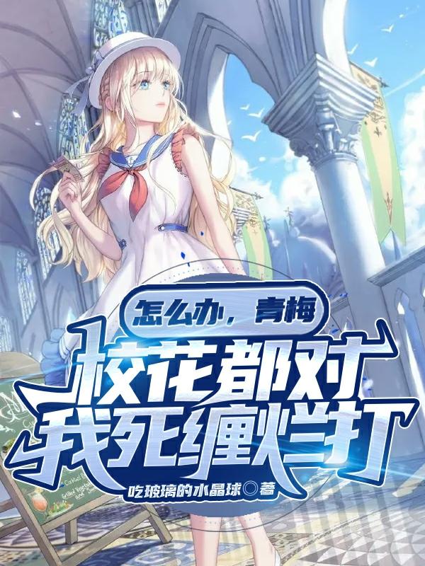 师晶晶晶晶林一辰高富帅小说在线全文免费阅读（怎么办，青梅校花都对我死缠烂打无弹窗无删减）