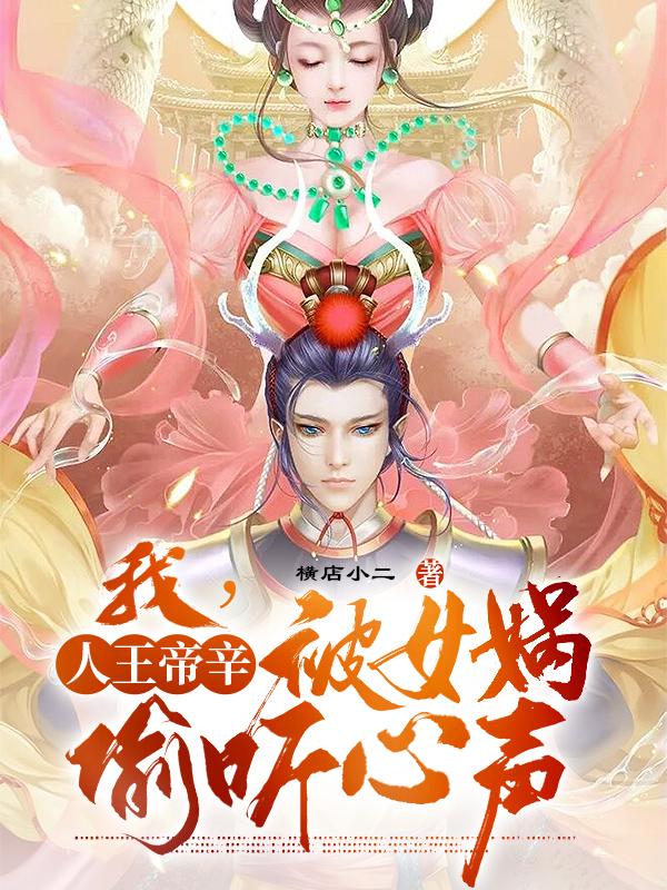 我，人王帝辛，被女娲偷听心声横店小二，我，人王帝辛，被女娲偷听心声小说免费阅读