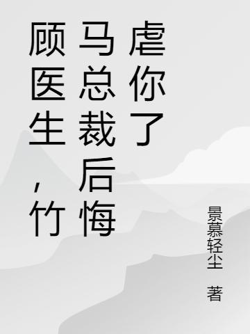 顾医生,竹马总裁后悔虐你了