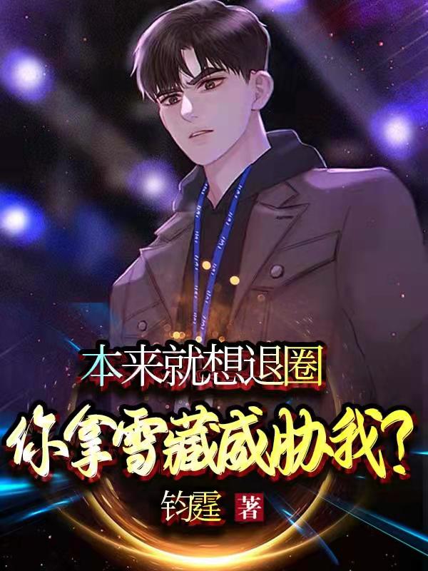 本来就想退圈，你拿雪藏威胁我？小说，本来就想退圈，你拿雪藏威胁我？免费阅读