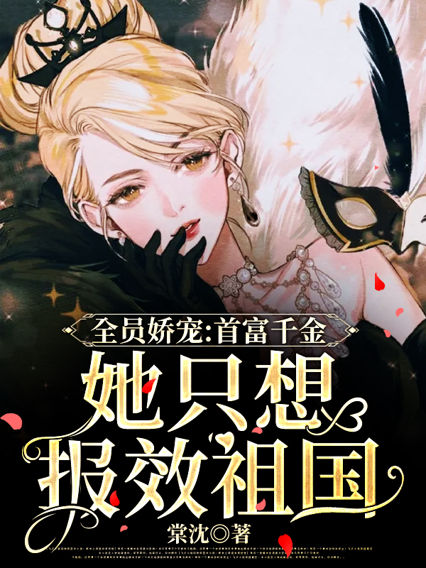 完整版《全员娇宠：首富千金她只想报效祖国》章节目录在线阅读