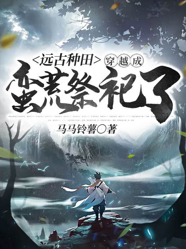 远古种田：穿越成蛮荒祭祀了小说，远古种田：穿越成蛮荒祭祀了全文在线阅读