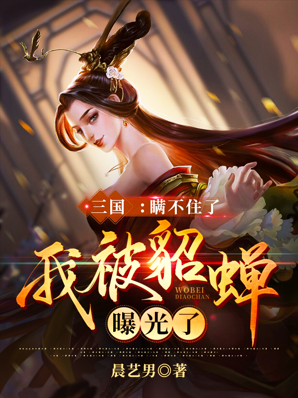 完整版《三国：瞒不住了，我被貂蝉曝光了》全文阅读