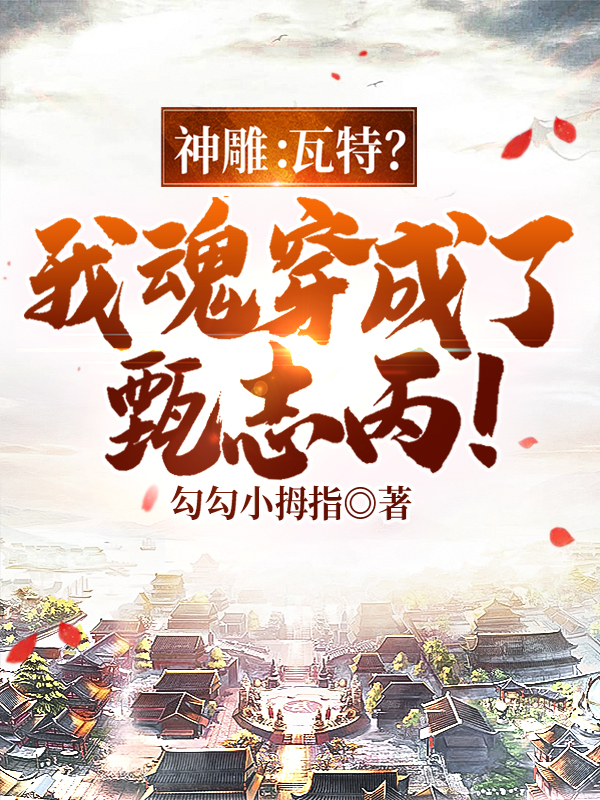 神雕：瓦特？我魂穿成了甄志丙！江言，神雕：瓦特？我魂穿成了甄志丙！小说免费阅读