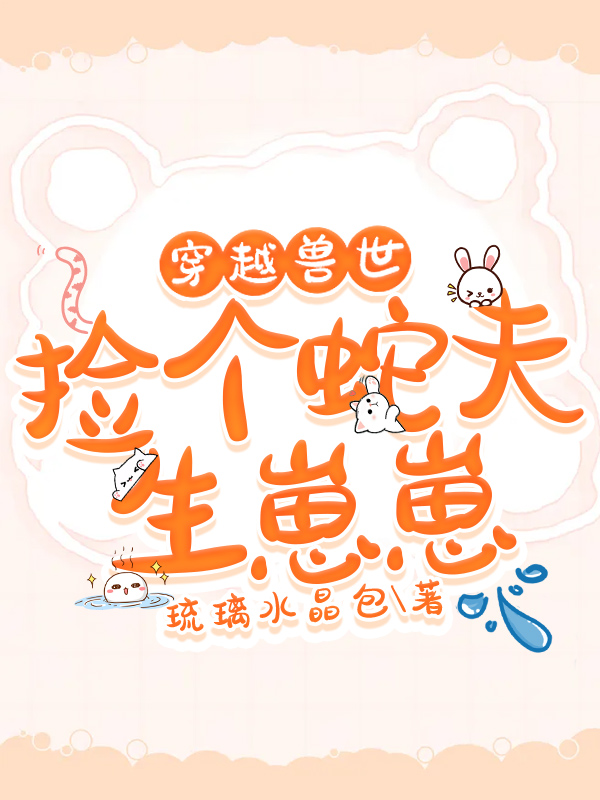 小说《穿越兽世：捡个蛇夫生崽崽》全文免费阅读