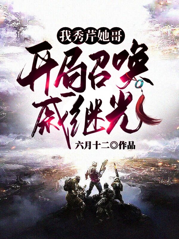 我秀芹她哥，开局召唤戚继光杨峰李云龙在线全文免费阅读-优文网