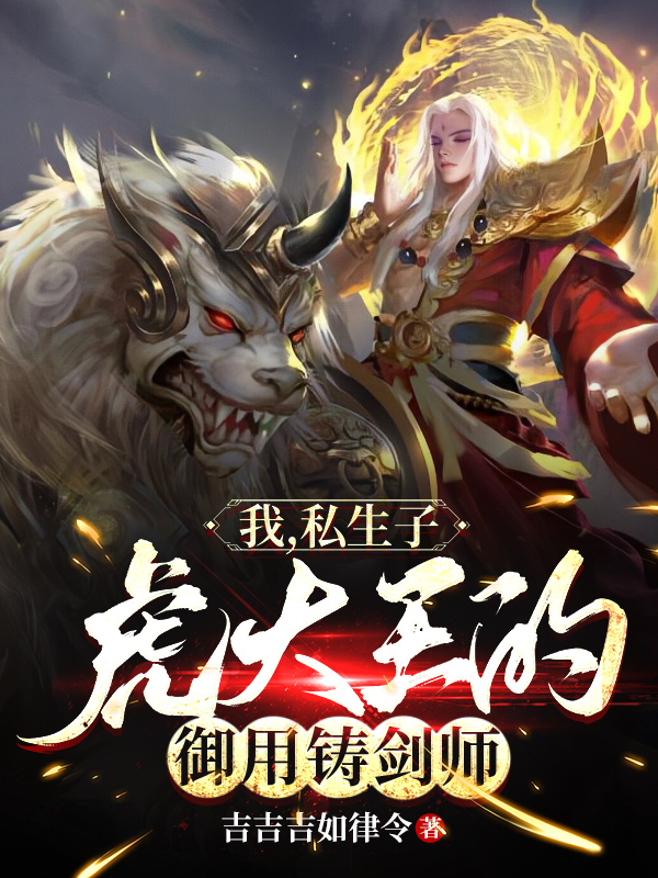 主人公叫姜阳虎大王的小说我，私生子，虎大王的御用铸剑师在线阅读全文