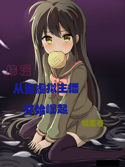 完整版《综漫：从当虚拟主播开始崛起》章节目录在线阅读