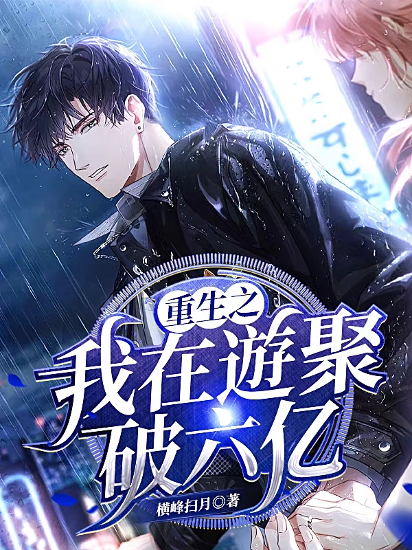 完整版《重生之我在遊聚破六亿》在线免费阅读-优文网