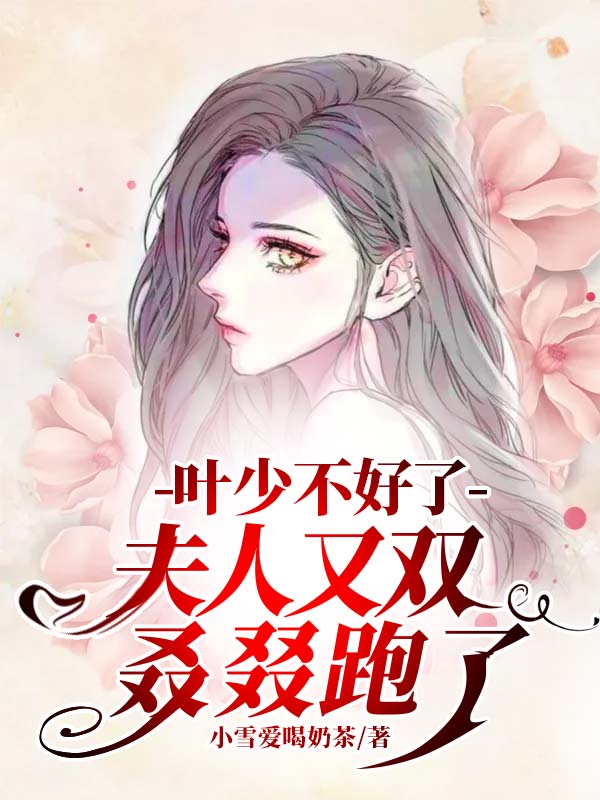 叶少不好了，夫人又双叒叕跑了完整版