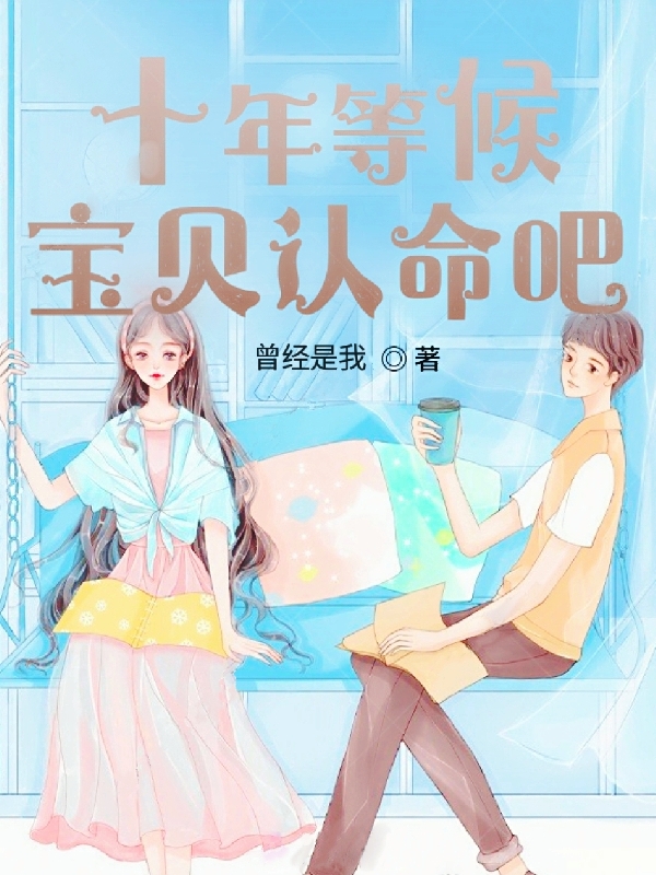 完整版《十年等候，宝贝认命吧》免费阅读