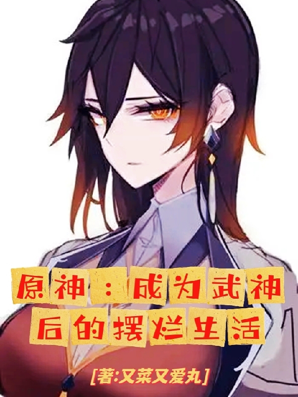 原神：成为武神后的摆烂生活主角林志小说完整版全文在线阅读-美文小说