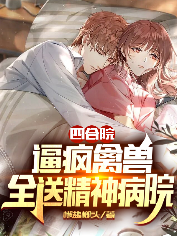 四合院：逼疯禽兽，全送精神病院小说完整版全文免费阅读-优文网