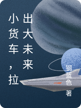 完整版《小货车，拉出大未来》全文阅读-优文网