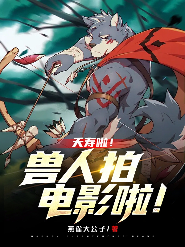 完整版《夭寿啦！兽人拍电影啦！》全文阅读