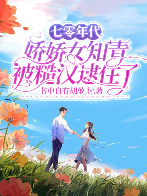完整版《七零年代娇娇女知青被糙汉逮住了》章节目录在线阅读-瑞奇文学