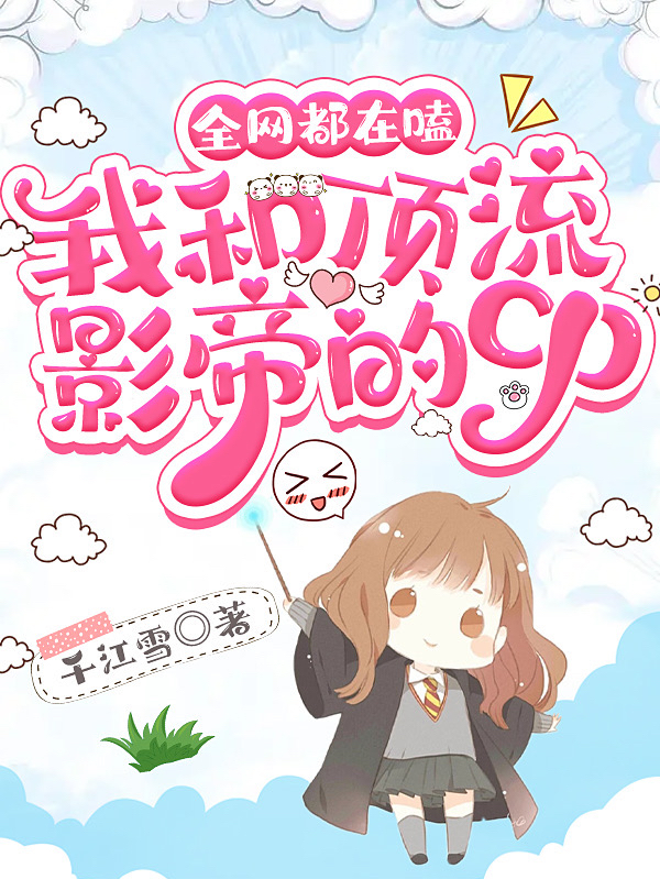 全网都在嗑我和顶流影帝的cp免费阅读，全网都在嗑我和顶流影帝的cp全文在线阅读