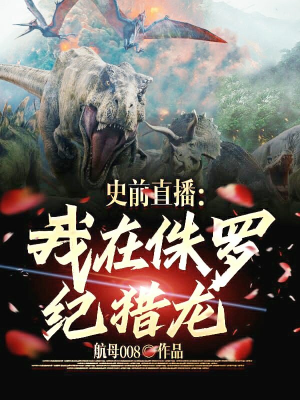 完整版《史前直播：我在侏罗纪猎龙》全章节阅读-够力荐小说推荐网