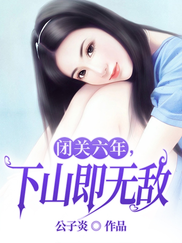 闭关六年，下山即无敌最新章节，闭关六年，下山即无敌全文在线阅读